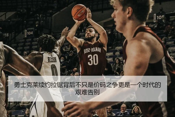 勇士克莱续约拉锯背后不只是价码之争更是一个时代的艰难告别（xiongmaotiyu）